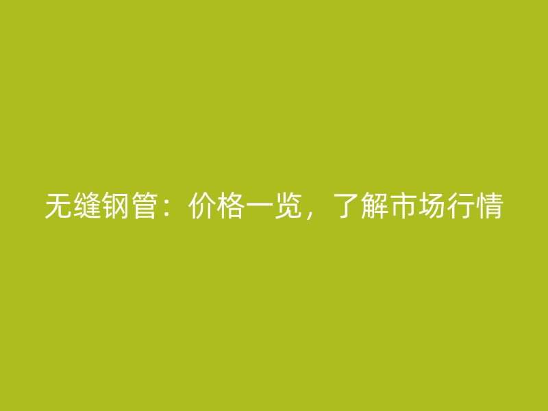 無縫鋼管：價格一覽，了解市場行情