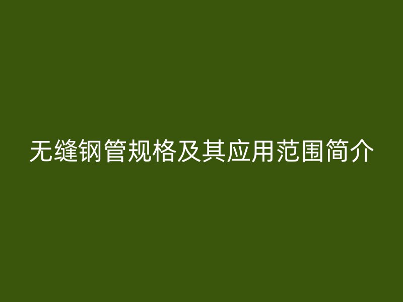 無縫鋼管規(guī)格及其應(yīng)用范圍簡介