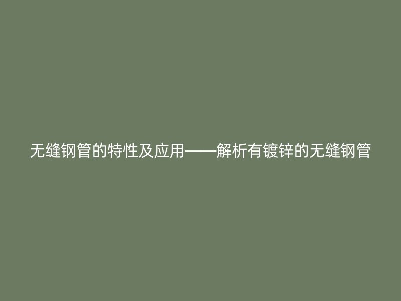 無縫鋼管的特性及應(yīng)用——解析有鍍鋅的無縫鋼管