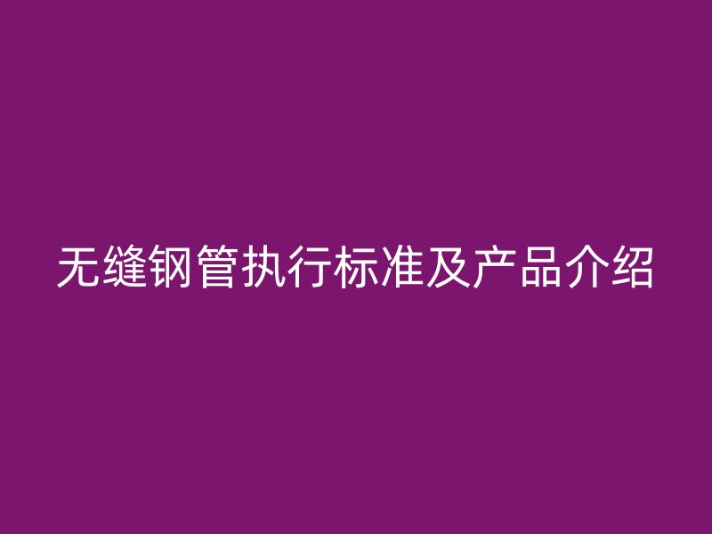無縫鋼管執(zhí)行標(biāo)準(zhǔn)及產(chǎn)品介紹