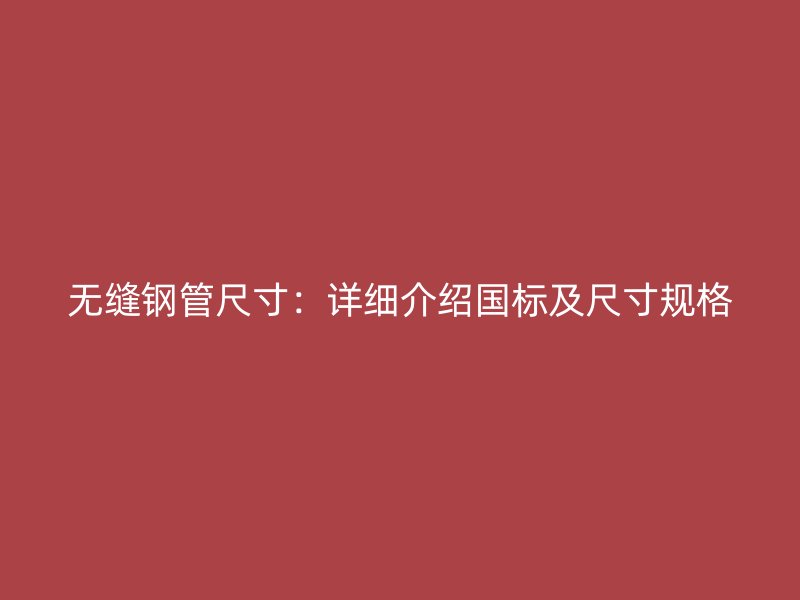 無縫鋼管尺寸：詳細介紹國標及尺寸規格