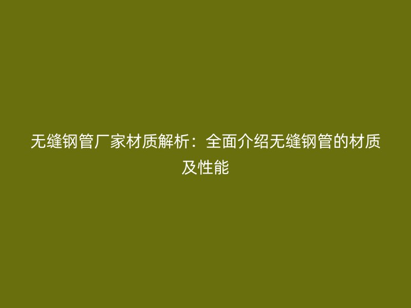 無縫鋼管廠家材質解析:全面介紹無縫鋼管的材質及性能