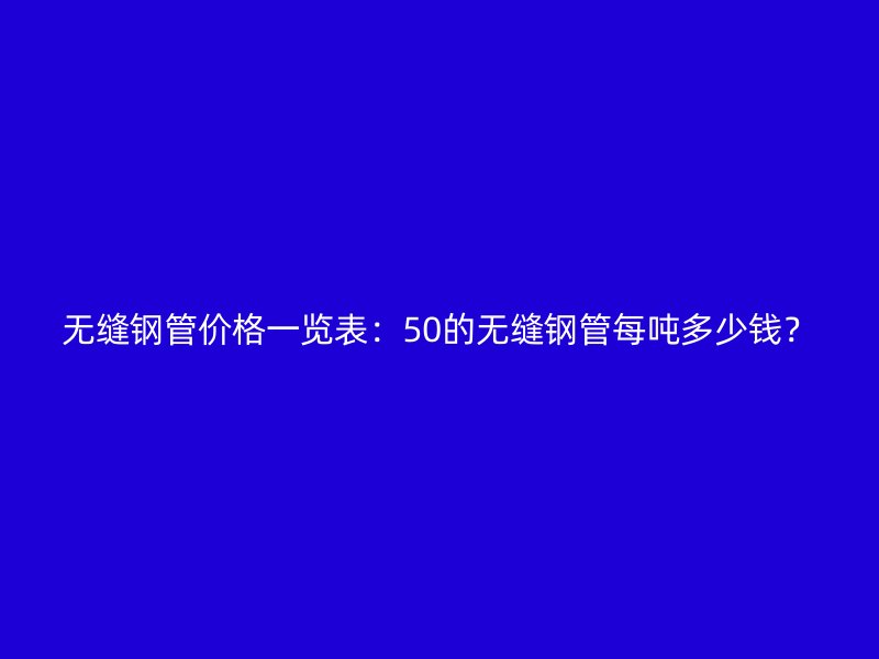 無縫鋼管價格一覽表：50的無縫鋼管每噸多少錢？