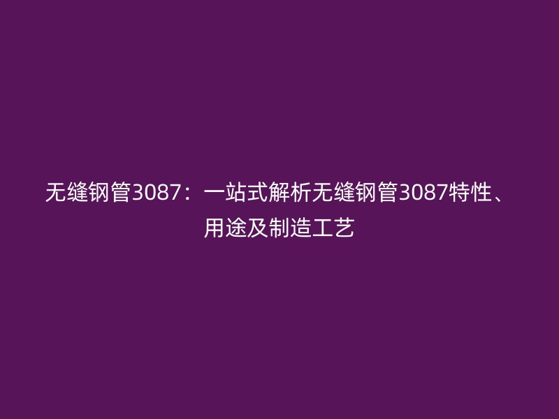 無縫鋼管3087：一站式解析無縫鋼管3087特性、用途及制造工藝