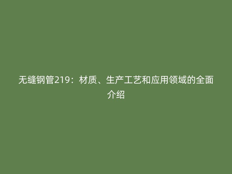 無縫鋼管219：材質、生產工藝和應用領域的全面介紹