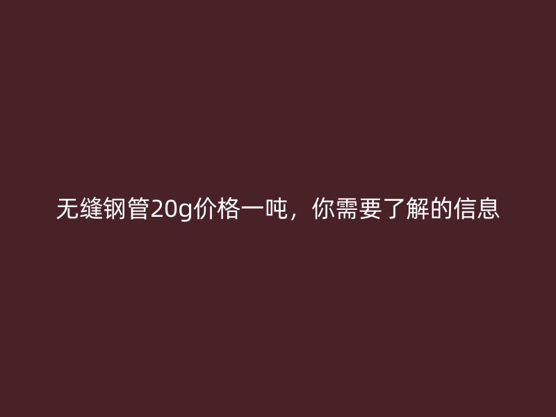 無縫鋼管20g價格一噸，你需要了解的信息