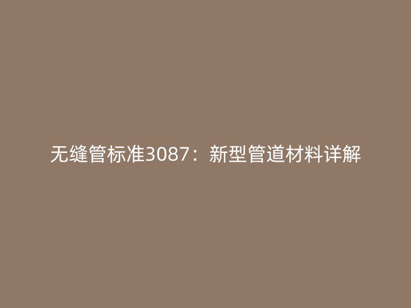 無縫管標準3087：新型管道材料詳解
