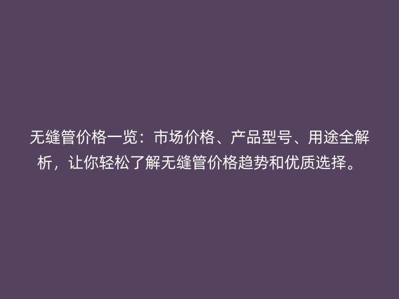 無縫管價格一覽：市場價格、產品型號、用途全解析，讓你輕松了解無縫管價格趨勢和優質選擇。