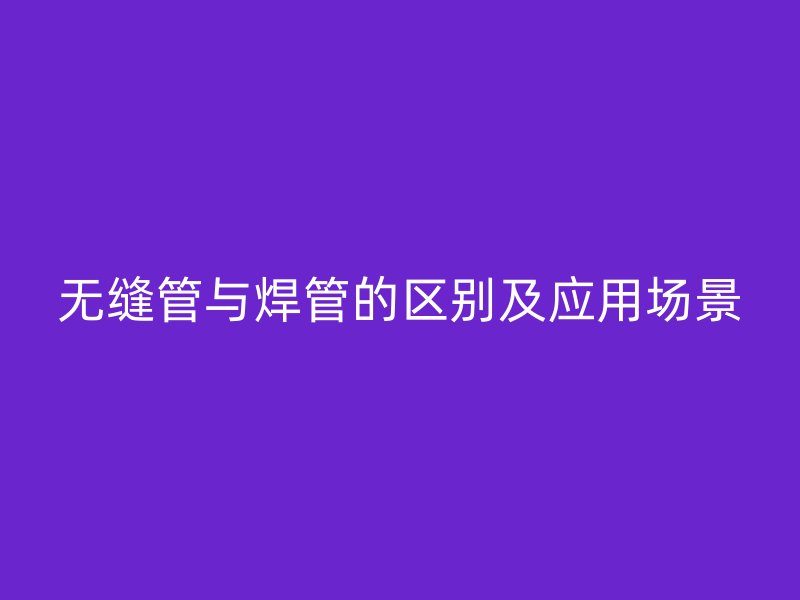 無(wú)縫管與焊管的區(qū)別及應(yīng)用場(chǎng)景