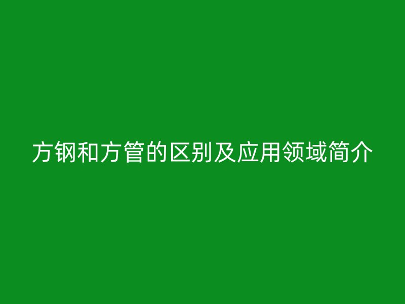 方鋼和方管的區別及應用領域簡介