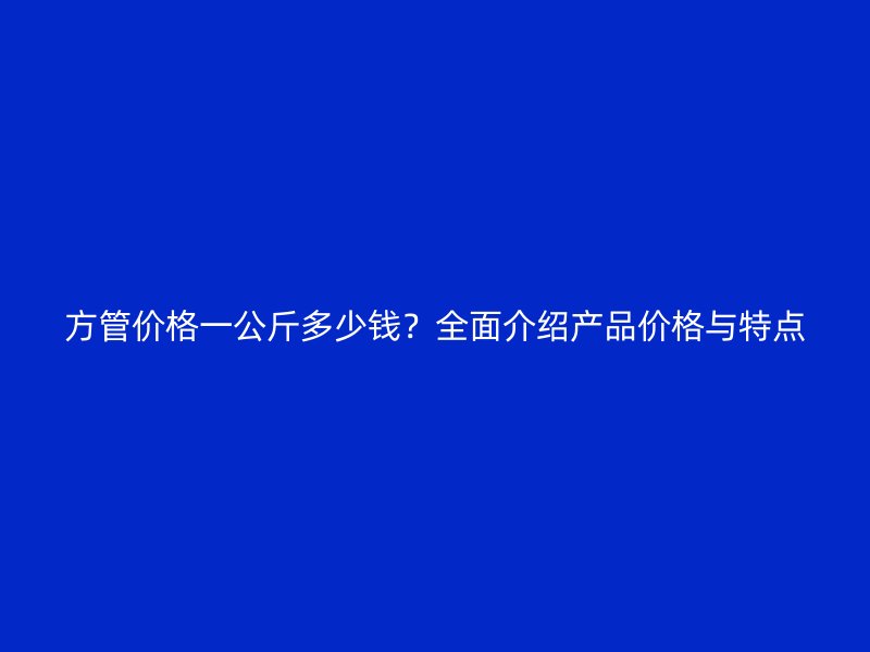 方管價格一公斤多少錢？全面介紹產品價格與特點