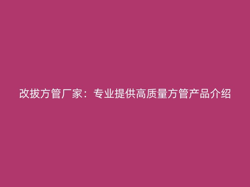 改拔方管廠家:專業提供高質量方管產品介紹
