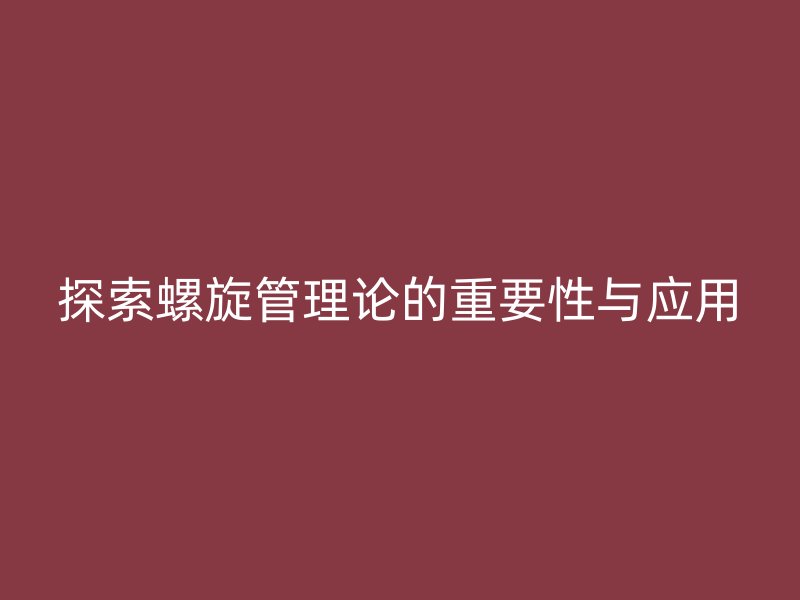 探索螺旋管理論的重要性與應用