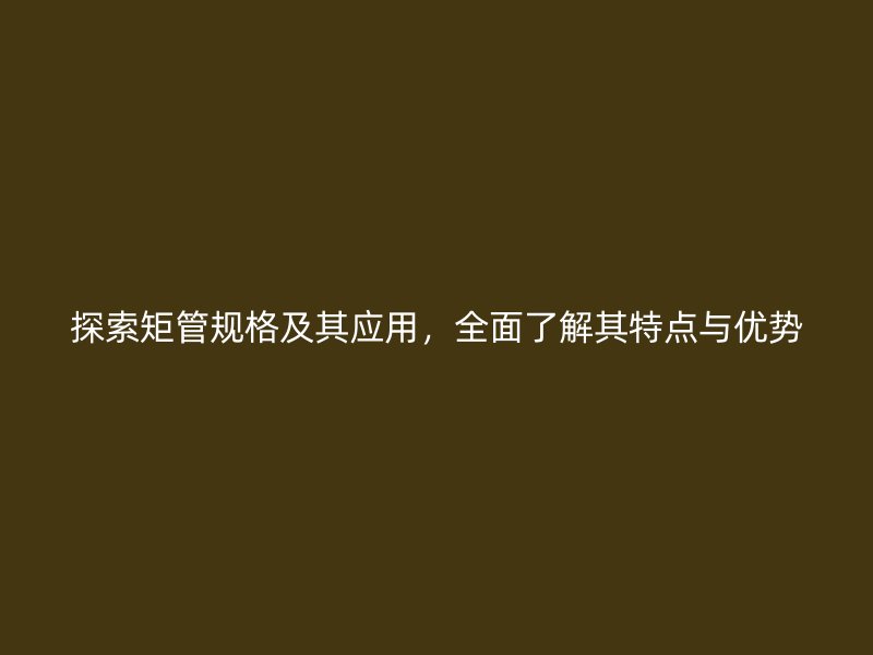 探索矩管規格及其應用，全面了解其特點與優勢