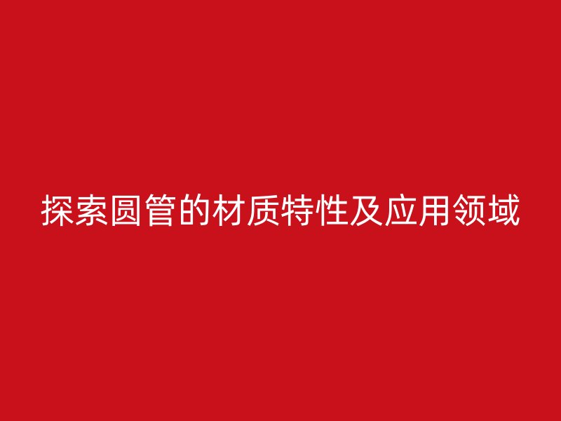探索圓管的材質特性及應用領域