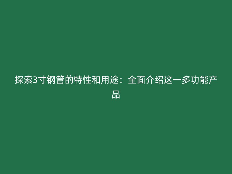 探索3寸鋼管的特性和用途：全面介紹這一多功能產品