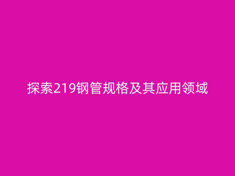 探索219鋼管規(guī)格及其應用領域