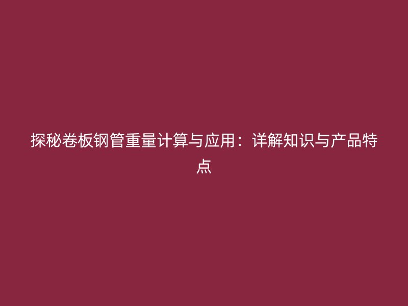 探秘卷板鋼管重量計(jì)算與應(yīng)用：詳解知識(shí)與產(chǎn)品特點(diǎn)