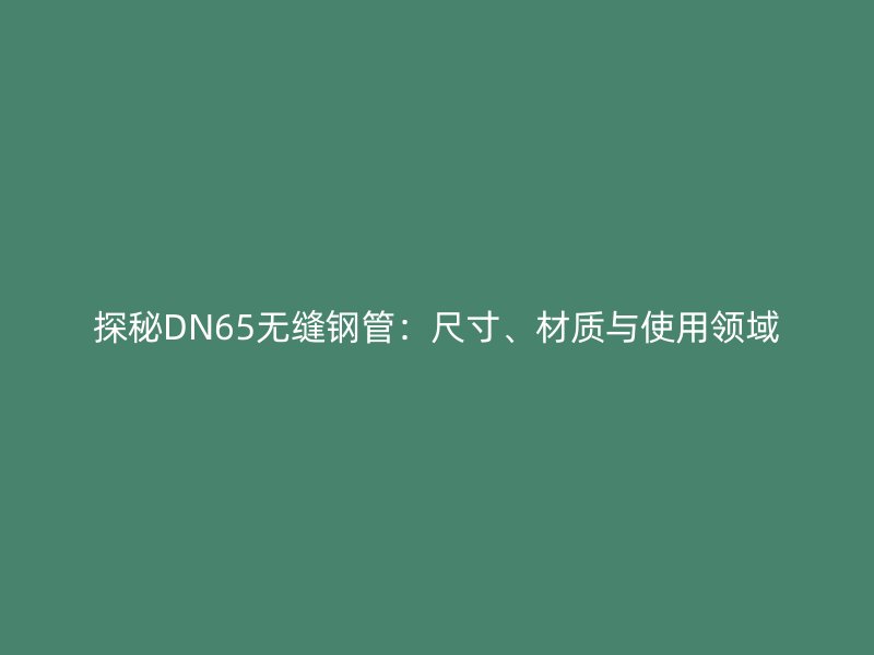 探秘DN65無縫鋼管：尺寸、材質(zhì)與使用領域