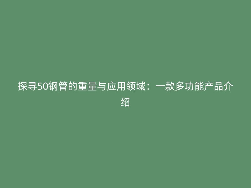 探尋50鋼管的重量與應用領域：一款多功能產品介紹