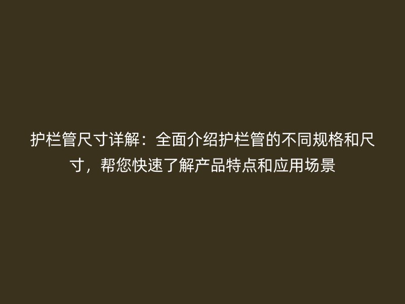 護(hù)欄管尺寸詳解：全面介紹護(hù)欄管的不同規(guī)格和尺寸，幫您快速了解產(chǎn)品特點和應(yīng)用場景