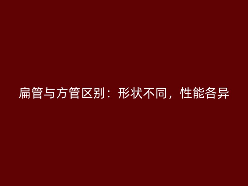 扁管與方管區別：形狀不同，性能各異