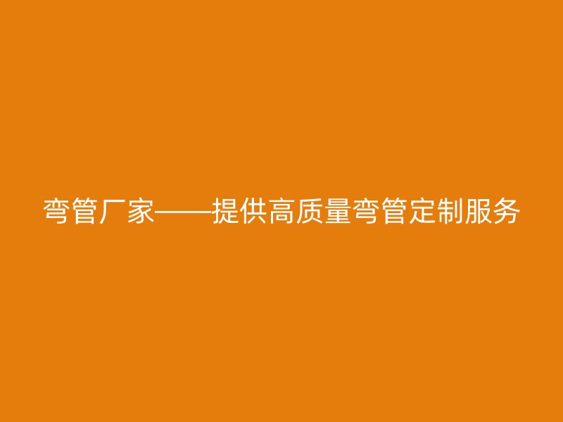 彎管廠家——提供高質(zhì)量彎管定制服務