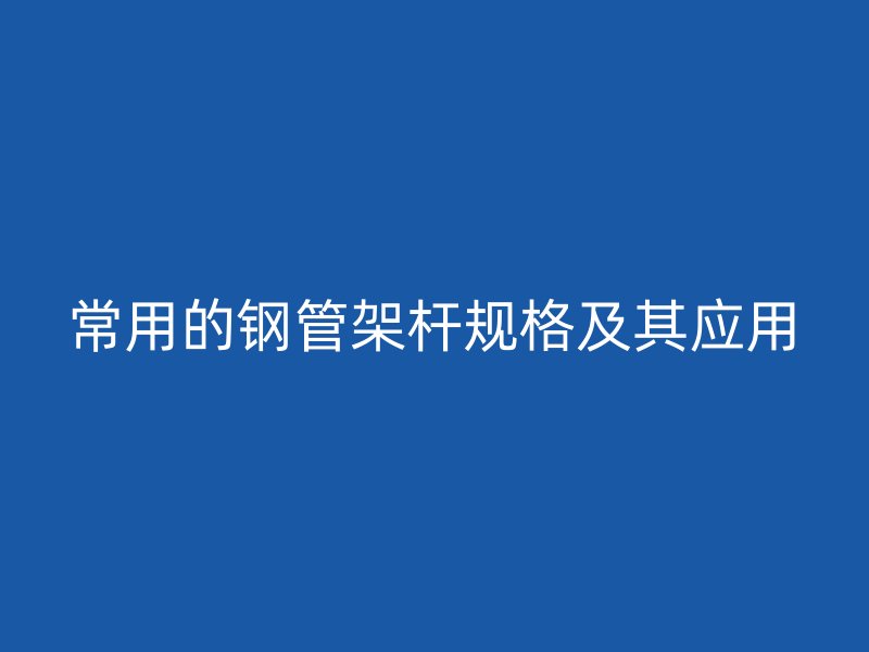 常用的鋼管架桿規格及其應用