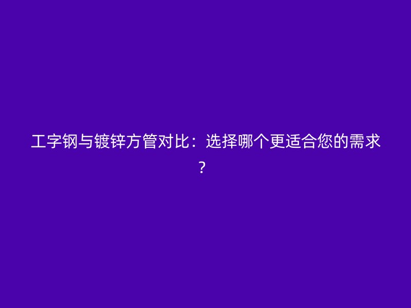 工字鋼與鍍鋅方管對比：選擇哪個更適合您的需求？