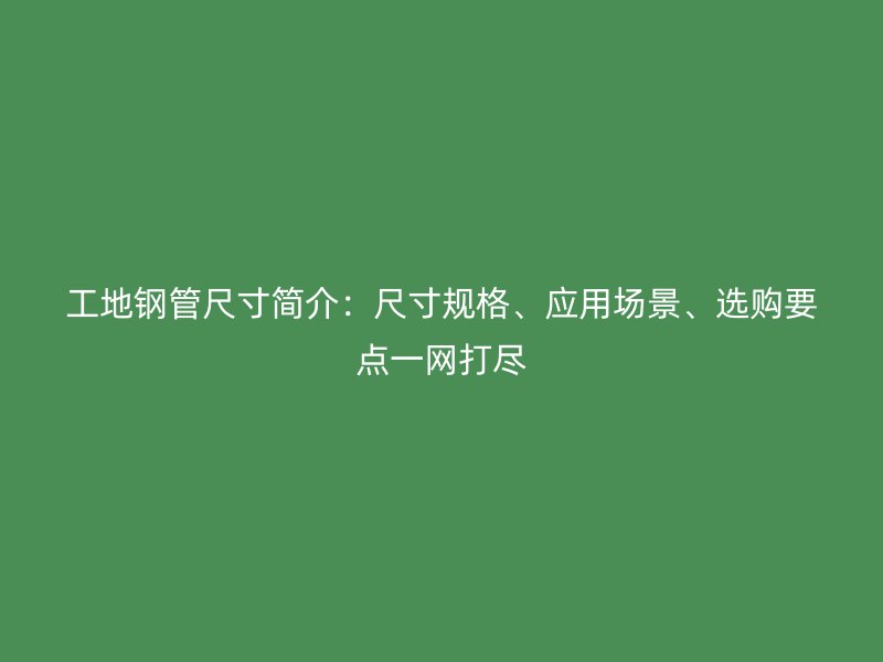 工地鋼管尺寸簡介：尺寸規格、應用場景、選購要點一網打盡