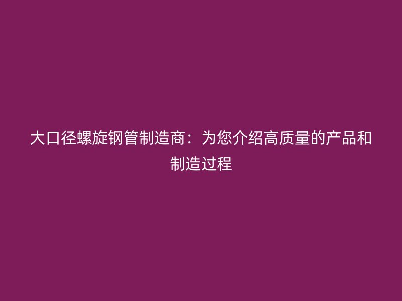 大口徑螺旋鋼管制造商:為您介紹高質量的產品和制造過程