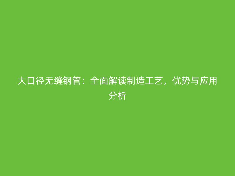 大口徑無縫鋼管：全面解讀制造工藝，優(yōu)勢與應(yīng)用分析