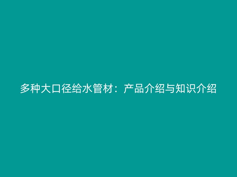 多種大口徑給水管材：產品介紹與知識介紹