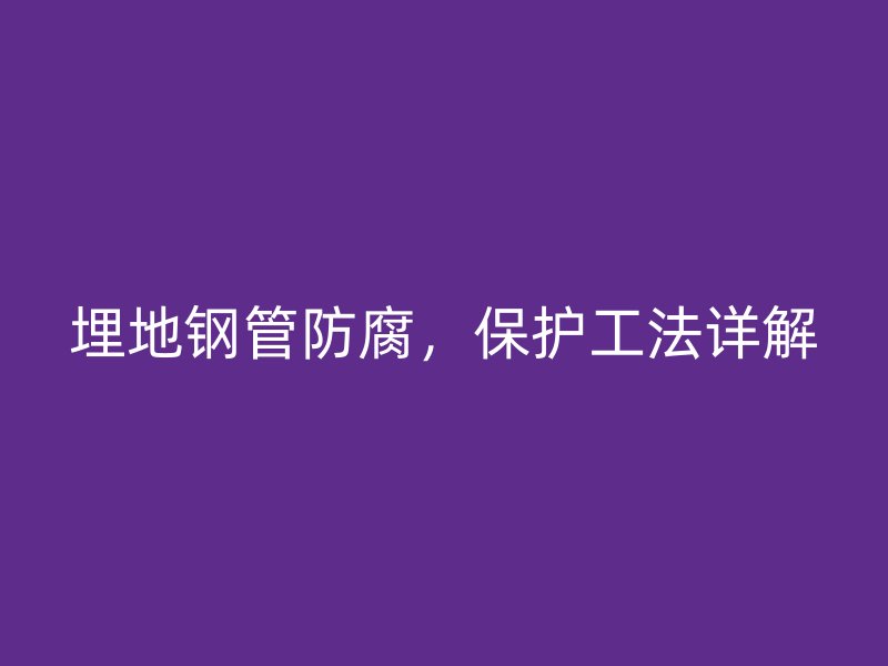 埋地鋼管防腐,保護工法詳解