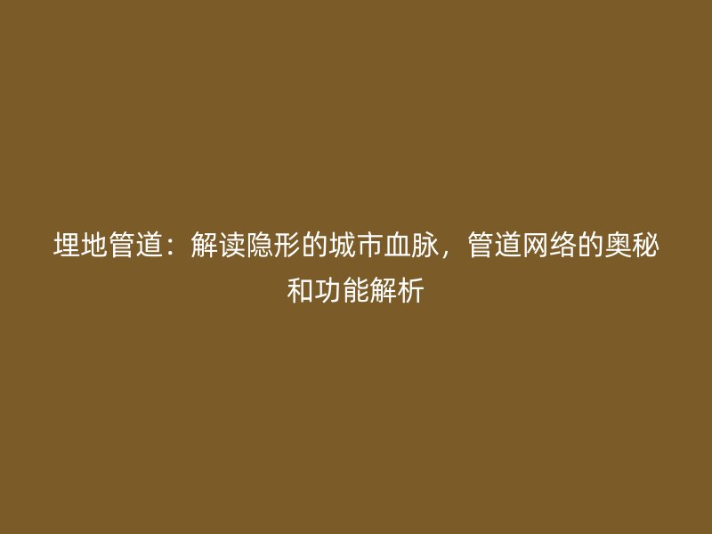 埋地管道：解讀隱形的城市血脈，管道網(wǎng)絡(luò)的奧秘和功能解析