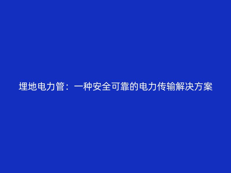 埋地電力管:一種安全可靠的電力傳輸解決方案