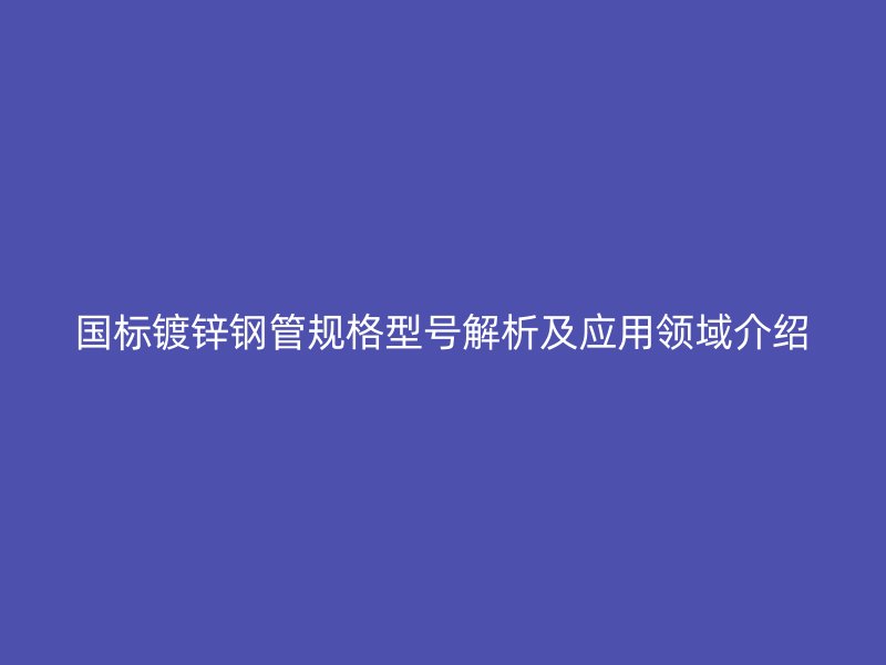 國標(biāo)鍍鋅鋼管規(guī)格型號解析及應(yīng)用領(lǐng)域介紹