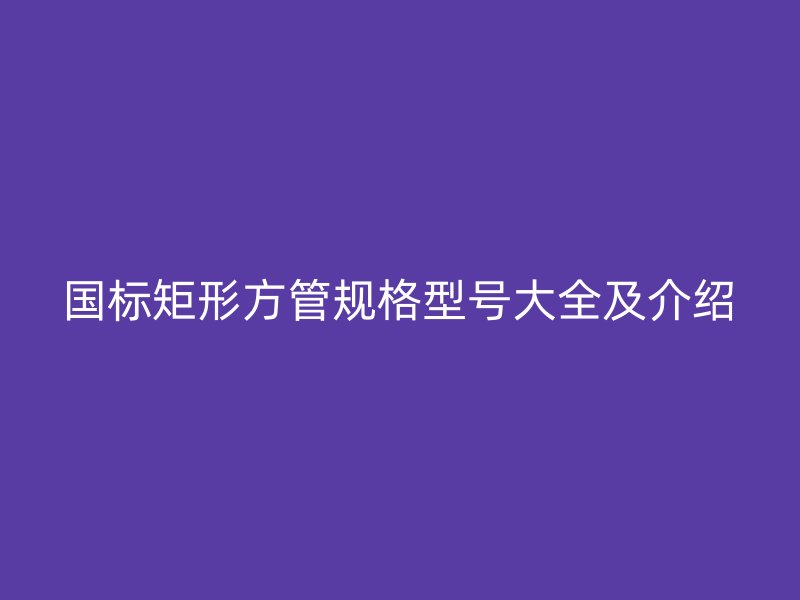 國標(biāo)矩形方管規(guī)格型號大全及介紹
