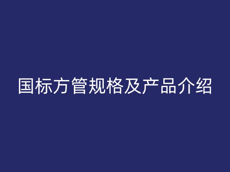國標方管規(guī)格及產(chǎn)品介紹