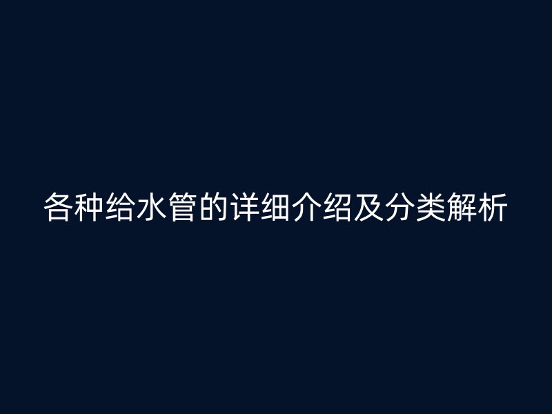 各種給水管的詳細介紹及分類解析