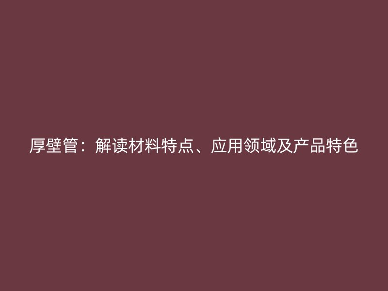 厚壁管：解讀材料特點(diǎn)、應(yīng)用領(lǐng)域及產(chǎn)品特色