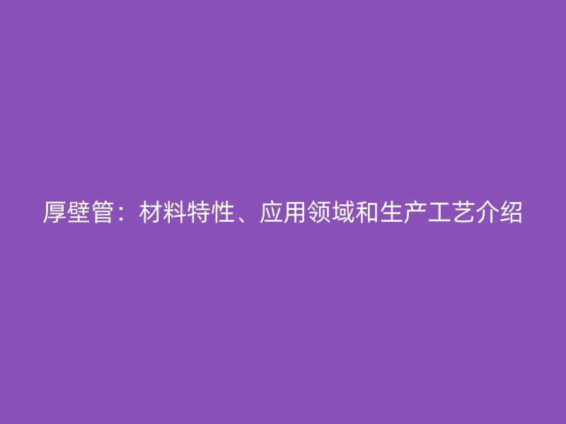 厚壁管：材料特性、應用領域和生產(chǎn)工藝介紹