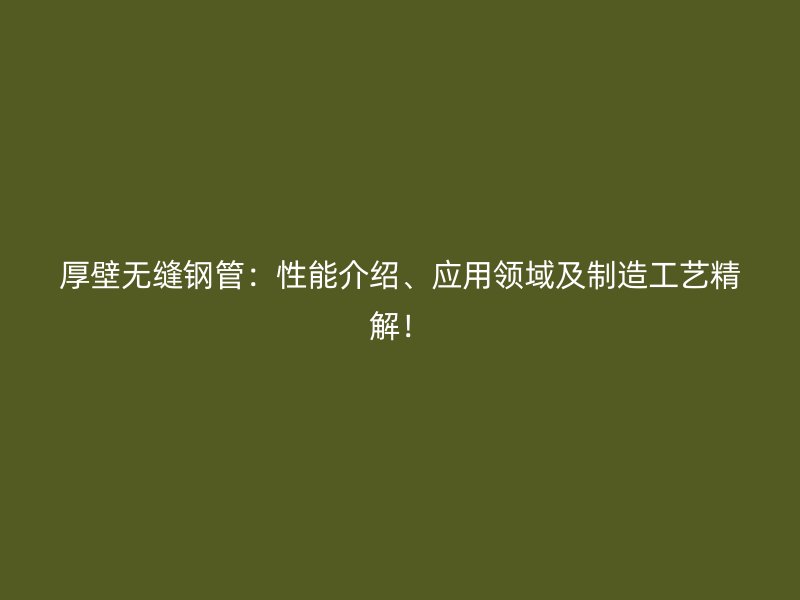 厚壁無縫鋼管：性能介紹、應用領域及制造工藝精解！
