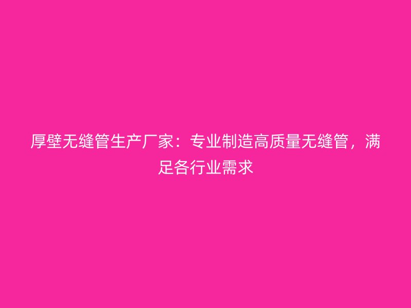 厚壁無縫管生產廠家:專業制造高質量無縫管,滿足各行業需求