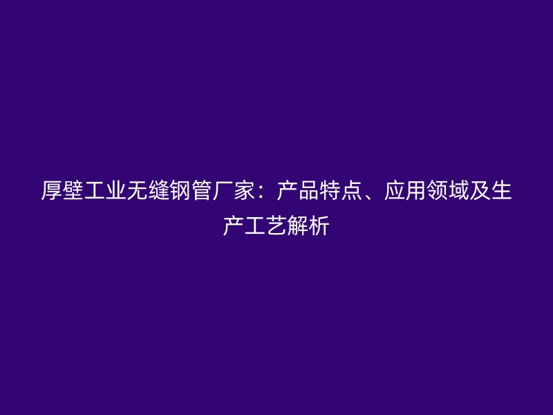 厚壁工業無縫鋼管廠家:產品特點、應用領域及生產工藝解析