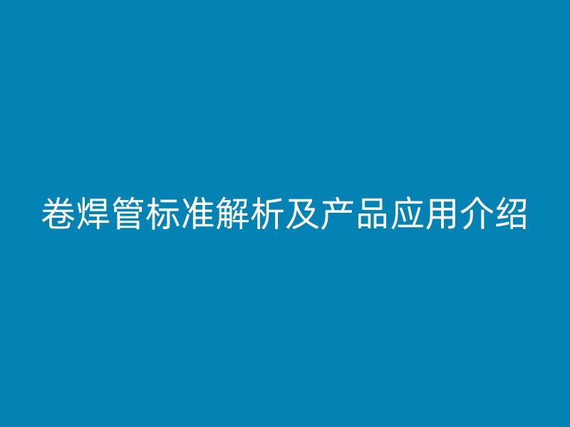 卷焊管標(biāo)準(zhǔn)解析及產(chǎn)品應(yīng)用介紹
