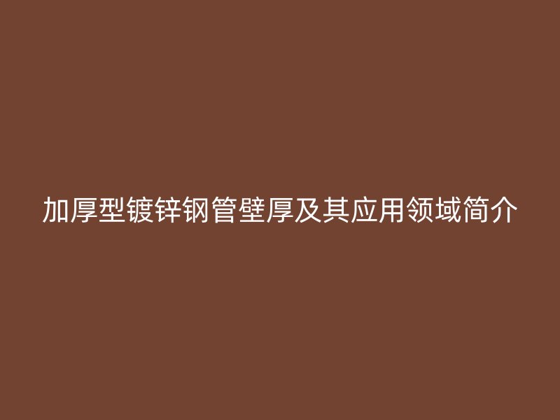 加厚型鍍鋅鋼管壁厚及其應用領域簡介