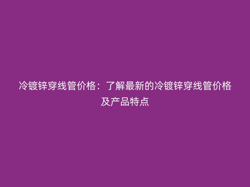 冷鍍鋅穿線管價格：了解最新的冷鍍鋅穿線管價格及產品特點
