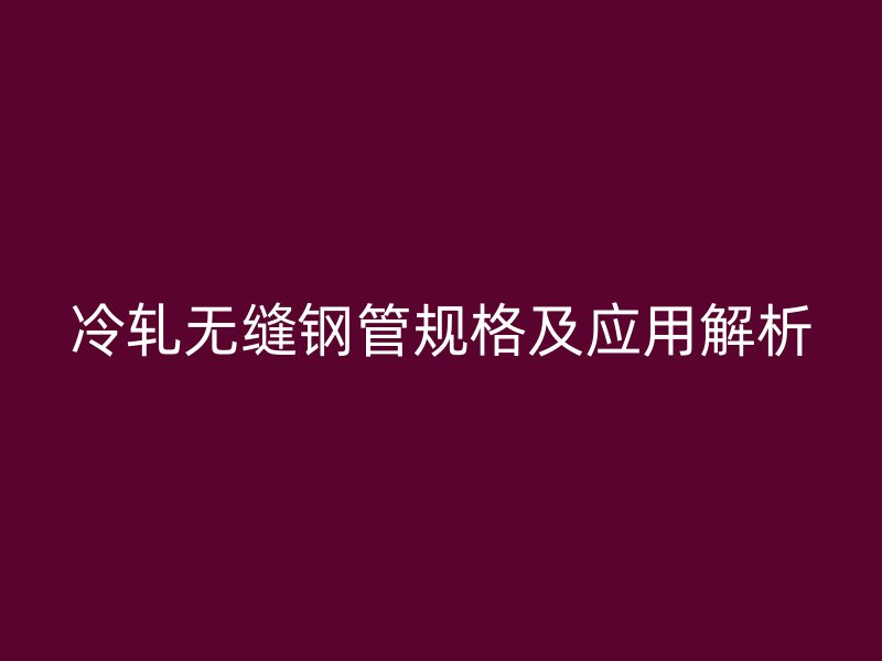 冷軋無縫鋼管規格及應用解析