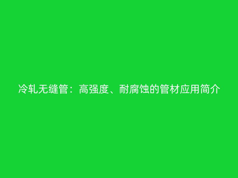 冷軋無縫管：高強度、耐腐蝕的管材應用簡介
